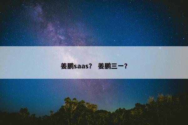 姜鹏saas？ 姜鹏三一？