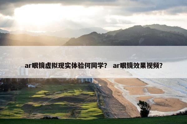 ar眼镜虚拟现实体验何同学？ ar眼镜效果视频？