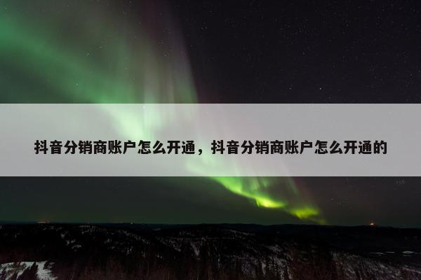 抖音分销商账户怎么开通，抖音分销商账户怎么开通的