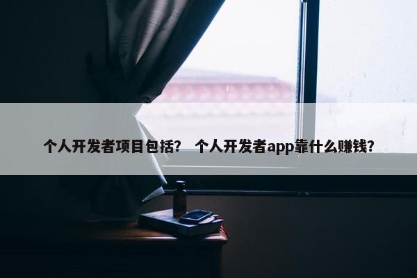 个人开发者项目包括？ 个人开发者app靠什么赚钱？