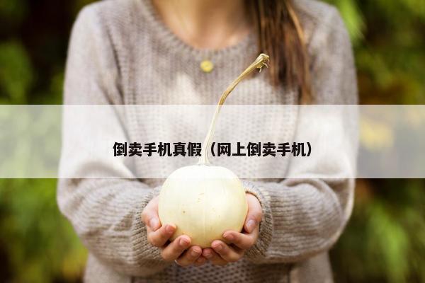 倒卖手机真假（网上倒卖手机）