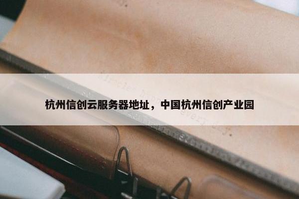 杭州信创云服务器地址，中国杭州信创产业园