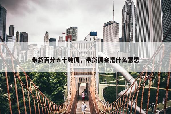 带货百分五十纯佣，带货佣金是什么意思