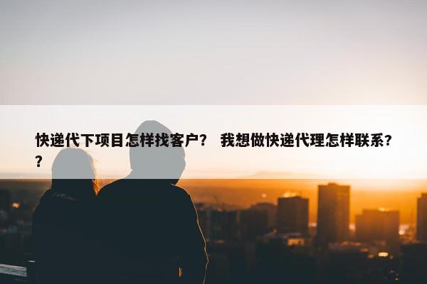 快递代下项目怎样找客户？ 我想做快递代理怎样联系?？