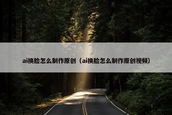 ai换脸怎么制作原创（ai换脸怎么制作原创视频）