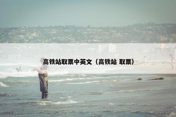 高铁站取票中英文（高铁站 取票）