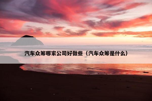 汽车众筹哪家公司好做些（汽车众筹是什么）