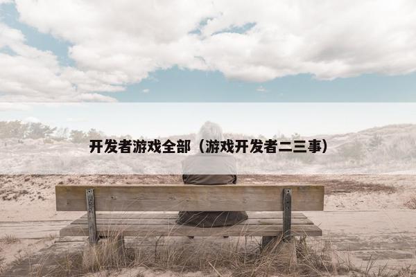 开发者游戏全部（游戏开发者二三事）