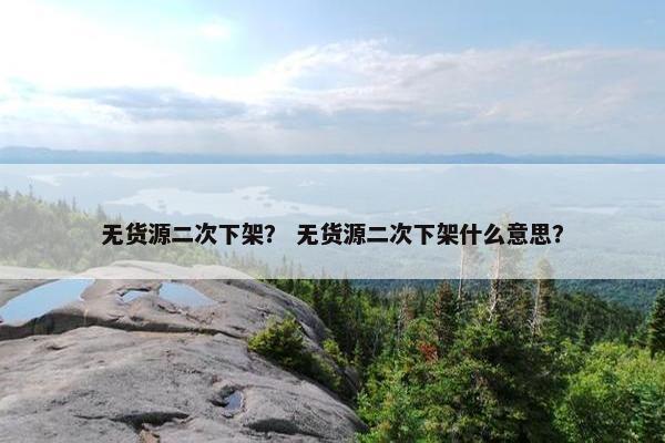 无货源二次下架？ 无货源二次下架什么意思？