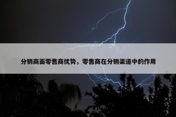 分销商面零售商优势，零售商在分销渠道中的作用