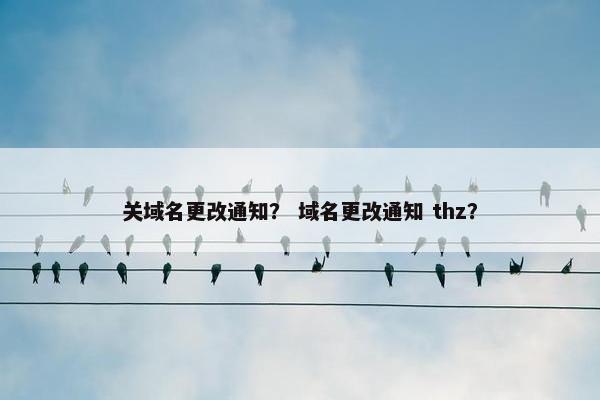 关域名更改通知？ 域名更改通知 thz？