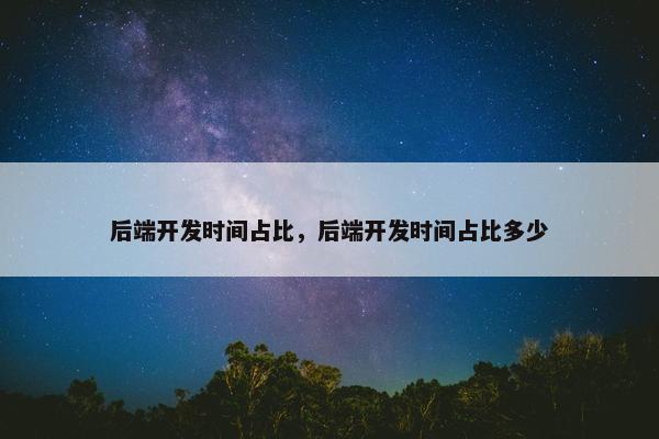 后端开发时间占比，后端开发时间占比多少