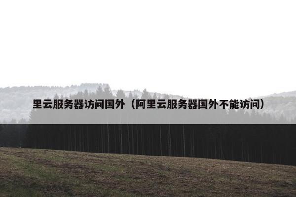 里云服务器访问国外（阿里云服务器国外不能访问）