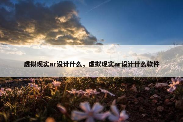 虚拟现实ar设计什么，虚拟现实ar设计什么软件