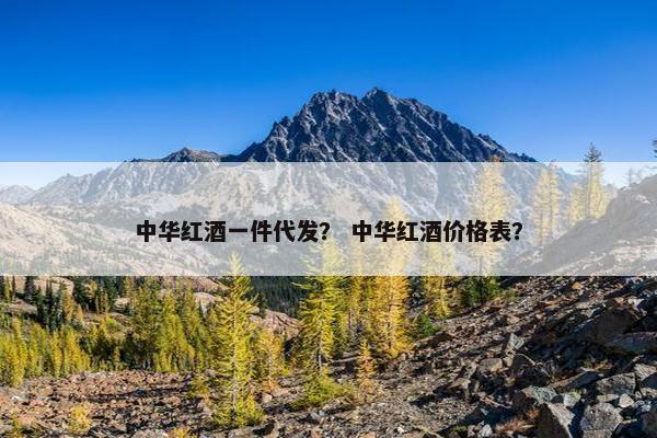 中华红酒一件代发？ 中华红酒价格表？