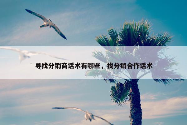 寻找分销商话术有哪些，找分销合作话术