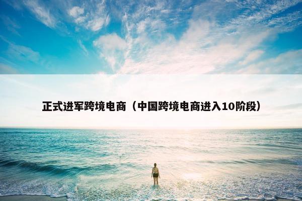 正式进军跨境电商（中国跨境电商进入10阶段）