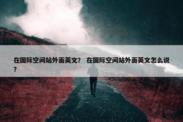 在国际空间站外面英文？ 在国际空间站外面英文怎么说？
