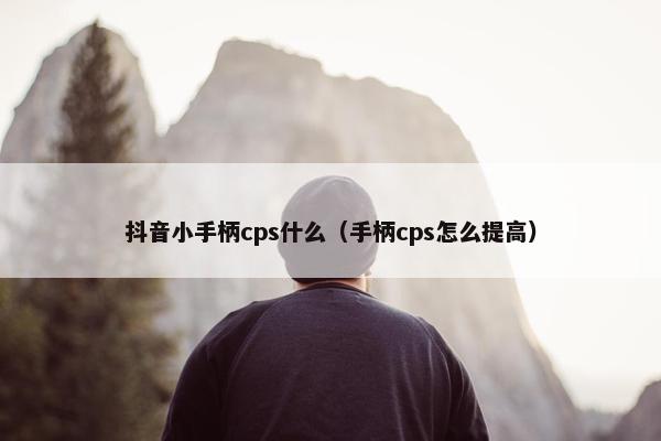 抖音小手柄cps什么（手柄cps怎么提高）