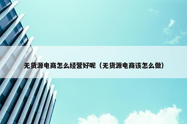 无货源电商怎么经营好呢（无货源电商该怎么做）