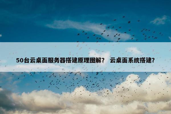 50台云桌面服务器搭建原理图解？ 云桌面系统搭建？