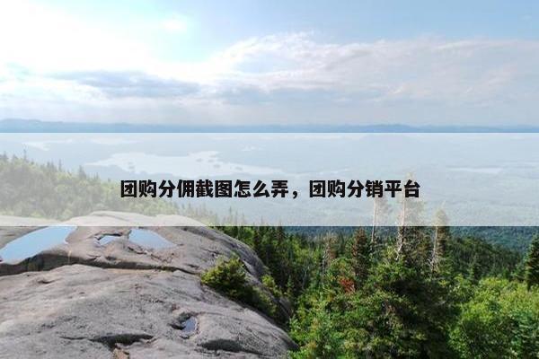 团购分佣截图怎么弄，团购分销平台