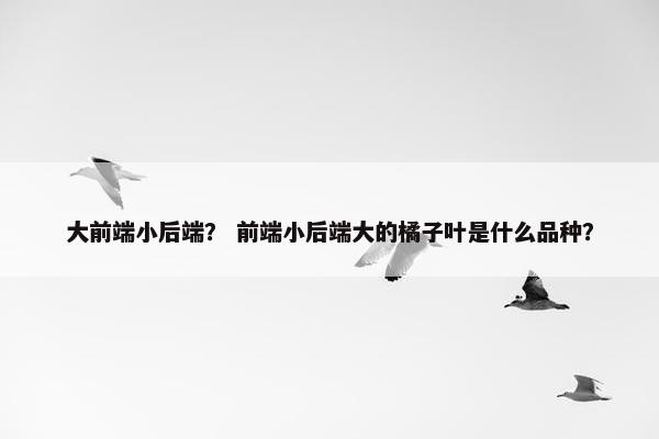 大前端小后端？ 前端小后端大的橘子叶是什么品种？