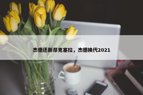杰德还新昂克塞拉，杰德换代2021