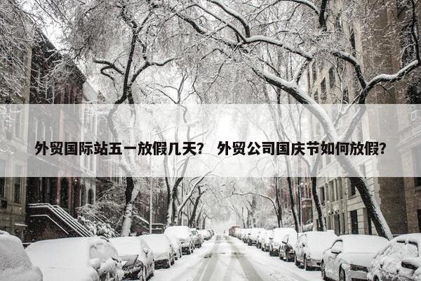 外贸国际站五一放假几天？ 外贸公司国庆节如何放假？