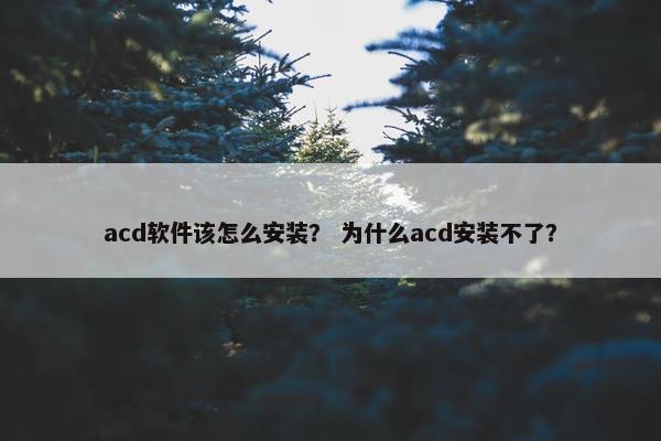 acd软件该怎么安装？ 为什么acd安装不了？