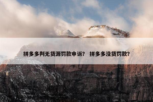 拼多多判无货源罚款申诉？ 拼多多没货罚款？