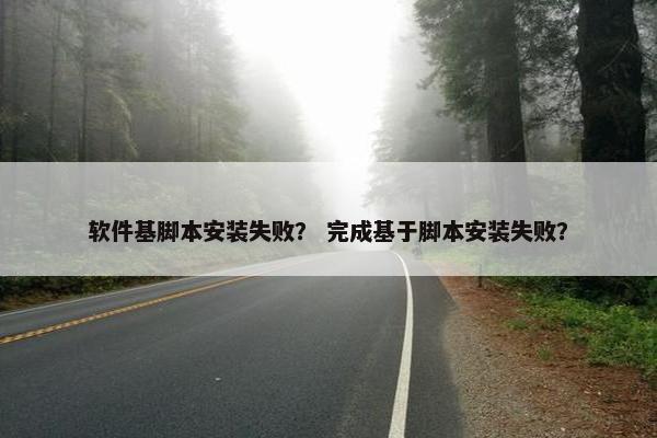 软件基脚本安装失败？ 完成基于脚本安装失败？