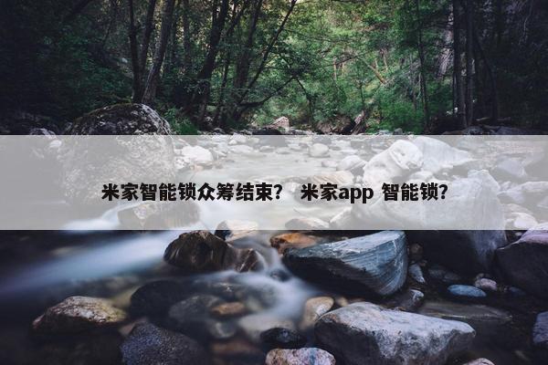 米家智能锁众筹结束？ 米家app 智能锁？