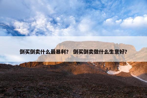 倒买倒卖什么最暴利？ 倒买倒卖做什么生意好？