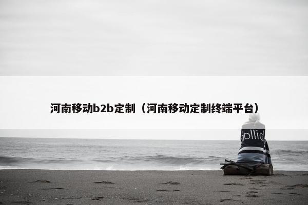 河南移动b2b定制（河南移动定制终端平台）