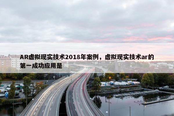 AR虚拟现实技术2018年案例，虚拟现实技术ar的第一成功应用是