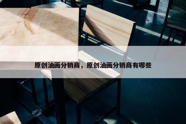 原创油画分销商，原创油画分销商有哪些