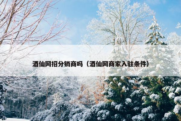 酒仙网招分销商吗（酒仙网商家入驻条件）