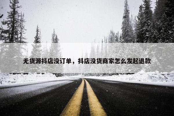 无货源抖店没订单，抖店没货商家怎么发起退款