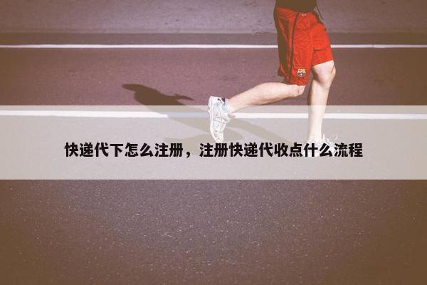 快递代下怎么注册，注册快递代收点什么流程