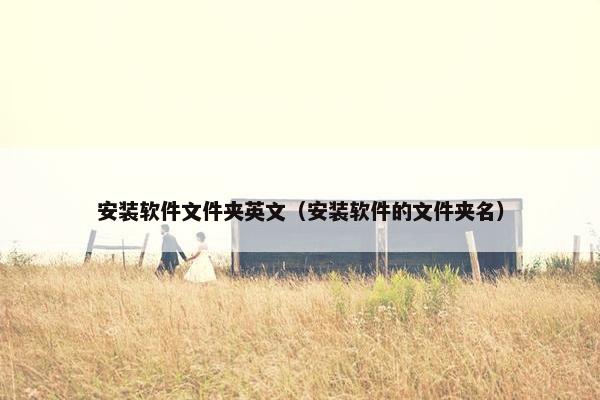 安装软件文件夹英文（安装软件的文件夹名）