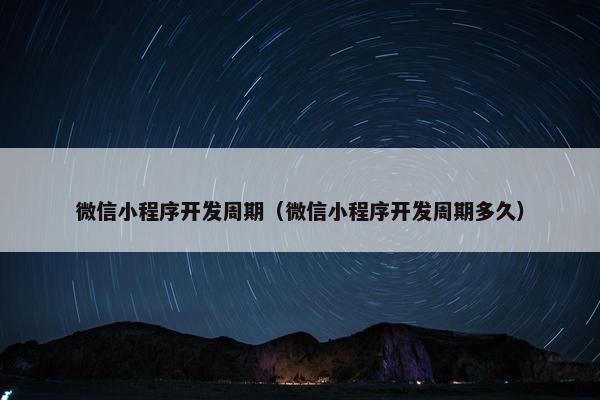 微信小程序开发周期（微信小程序开发周期多久）