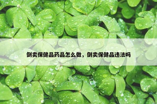 倒卖保健品药品怎么做，倒卖保健品违法吗