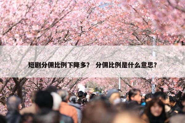 短剧分佣比例下降多？ 分佣比例是什么意思？