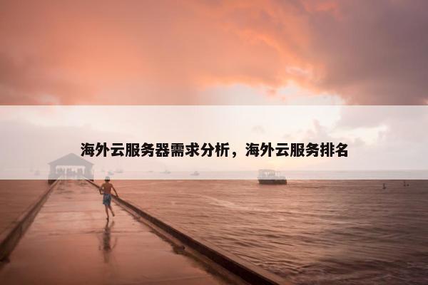 海外云服务器需求分析，海外云服务排名