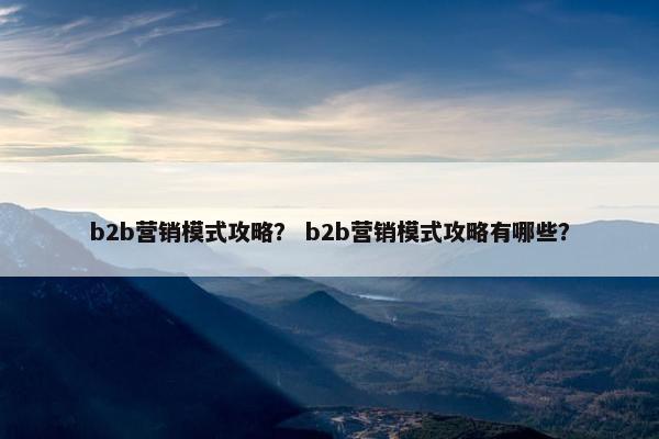 b2b营销模式攻略？ b2b营销模式攻略有哪些？