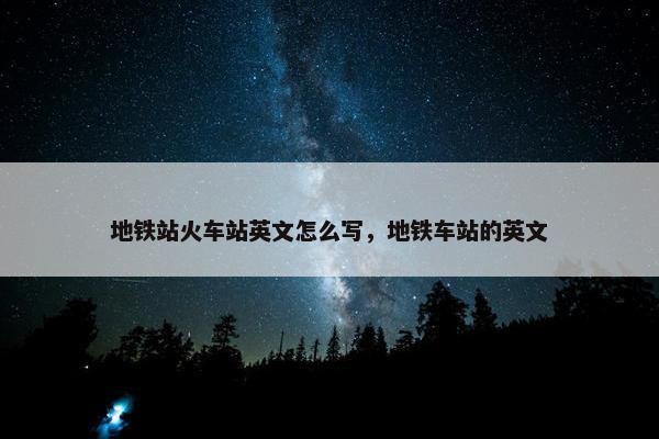 地铁站火车站英文怎么写，地铁车站的英文