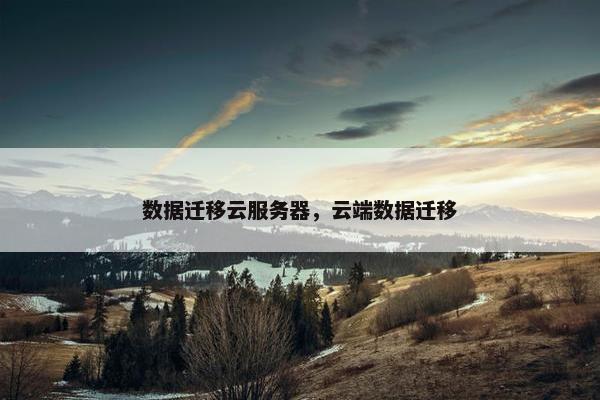 数据迁移云服务器，云端数据迁移