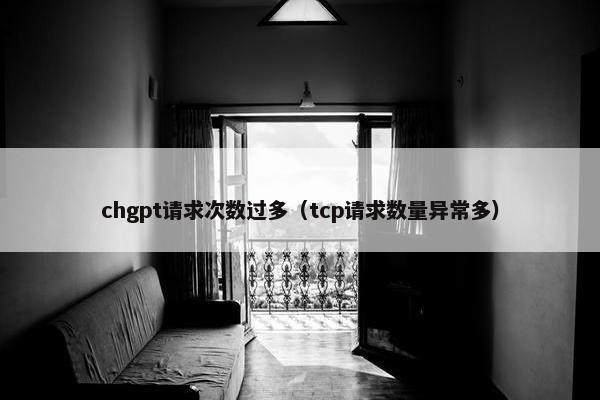chgpt请求次数过多（tcp请求数量异常多）