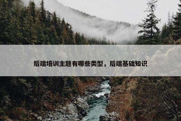 后端培训主题有哪些类型，后端基础知识